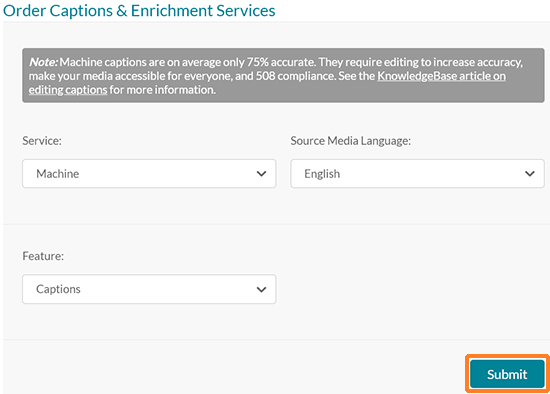 A screenshot showing the Kaltura MediaSpace "Caption & Enrich" screen. "Existing Requests" is at the top followed by "Order Captions & Enrichment Services." Below this is a message indicating that "Note: Machine captions are on average only 75% accurate. They require editing to increase accuracy, make your media accessible for everyone, and 508 compliance. See the KnowledgeBase article on editing captions for more information." Below the message are dropdowns for "Service" (Machine is selected), "Source Media Language (English is selected), and "Feature" (Captions is selected). At the bottom is a "Submit" button which is outlined in orange.   